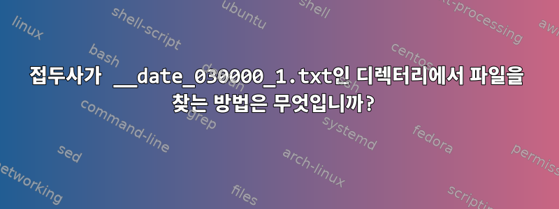 접두사가 __date_030000_1.txt인 디렉터리에서 파일을 찾는 방법은 무엇입니까?