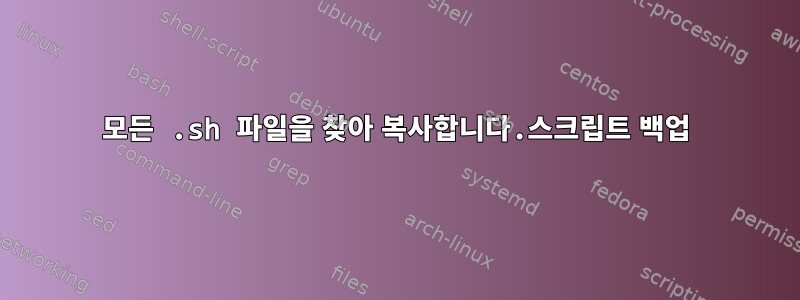 모든 .sh 파일을 찾아 복사합니다.스크립트 백업