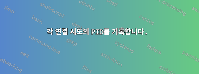 각 연결 시도의 PID를 기록합니다.