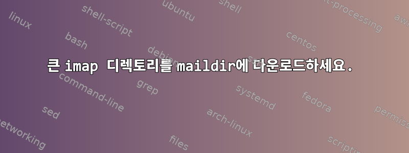 큰 imap 디렉토리를 maildir에 다운로드하세요.