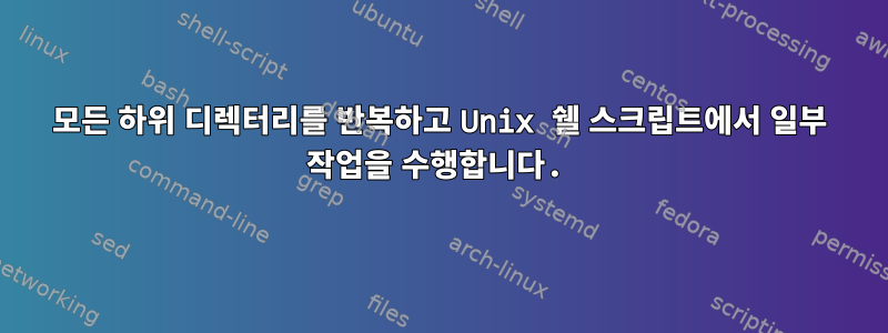 모든 하위 디렉터리를 반복하고 Unix 쉘 스크립트에서 일부 작업을 수행합니다.