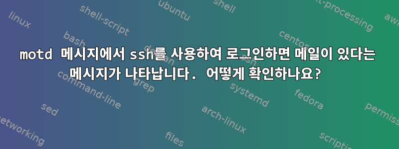 motd 메시지에서 ssh를 사용하여 로그인하면 메일이 있다는 메시지가 나타납니다. 어떻게 확인하나요?