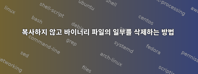 복사하지 않고 바이너리 파일의 일부를 삭제하는 방법