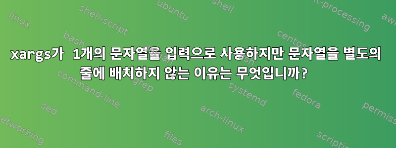 xargs가 1개의 문자열을 입력으로 사용하지만 문자열을 별도의 줄에 배치하지 않는 이유는 무엇입니까?