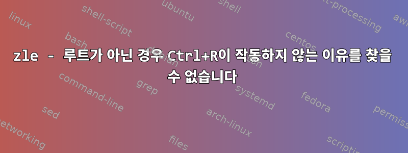 zle - 루트가 아닌 경우 Ctrl+R이 작동하지 않는 이유를 찾을 수 없습니다