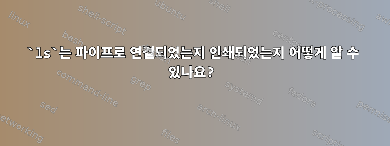 `ls`는 파이프로 연결되었는지 인쇄되었는지 어떻게 알 수 있나요?