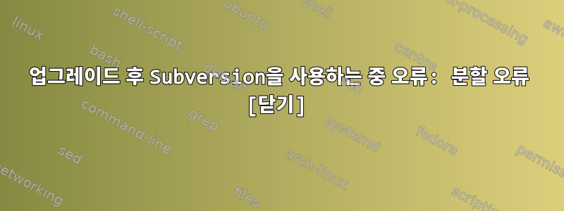 업그레이드 후 Subversion을 사용하는 중 오류: 분할 오류 [닫기]