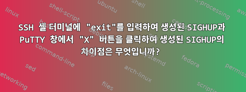 SSH 셸 터미널에 "exit"를 입력하여 생성된 SIGHUP과 PuTTY 창에서 "X" 버튼을 클릭하여 생성된 SIGHUP의 차이점은 무엇입니까?