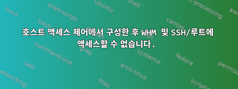 호스트 액세스 제어에서 구성한 후 WHM 및 SSH/루트에 액세스할 수 없습니다.