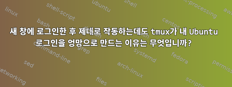 새 창에 로그인한 후 제대로 작동하는데도 tmux가 내 Ubuntu 로그인을 엉망으로 만드는 이유는 무엇입니까?