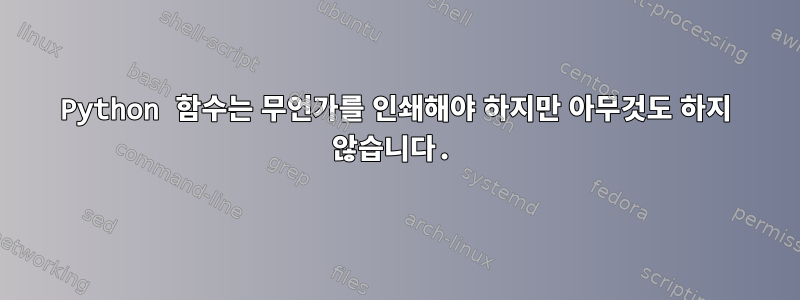 Python 함수는 무언가를 인쇄해야 하지만 아무것도 하지 않습니다.