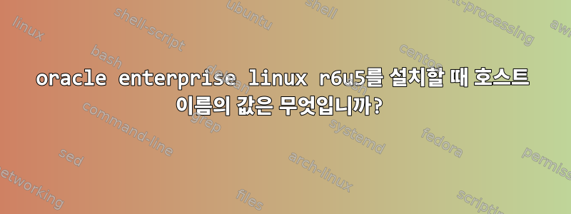 oracle enterprise linux r6u5를 설치할 때 호스트 이름의 값은 무엇입니까?