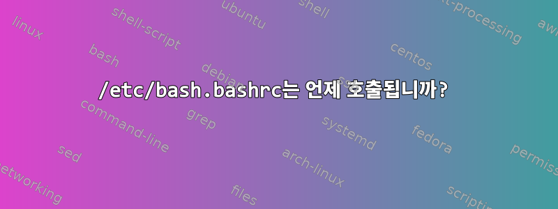 /etc/bash.bashrc는 언제 호출됩니까?