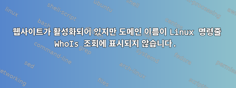 웹사이트가 활성화되어 있지만 도메인 이름이 Linux 명령줄 WhoIs 조회에 표시되지 않습니다.