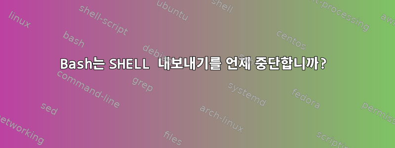 Bash는 SHELL 내보내기를 언제 중단합니까?