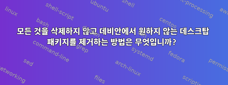 모든 것을 삭제하지 않고 데비안에서 원하지 않는 데스크탑 패키지를 제거하는 방법은 무엇입니까?