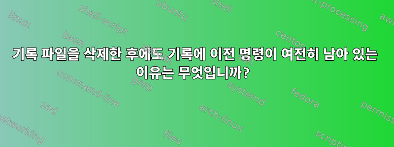 기록 파일을 삭제한 후에도 기록에 이전 명령이 여전히 남아 있는 이유는 무엇입니까?