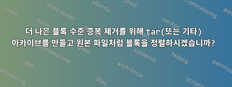 더 나은 블록 수준 중복 제거를 위해 tar(또는 기타) 아카이브를 만들고 원본 파일처럼 블록을 정렬하시겠습니까?