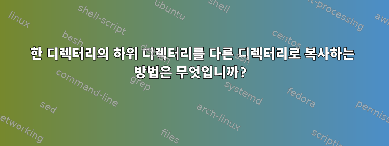 한 디렉터리의 하위 디렉터리를 다른 디렉터리로 복사하는 방법은 무엇입니까?