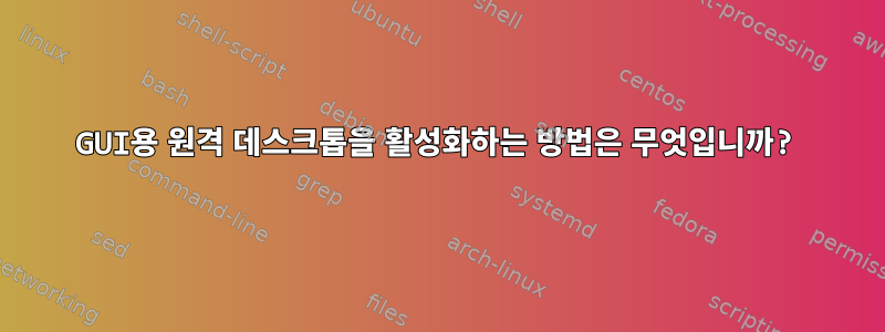 GUI용 원격 데스크톱을 활성화하는 방법은 무엇입니까?