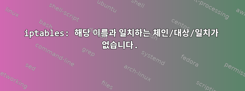 iptables: 해당 이름과 일치하는 체인/대상/일치가 없습니다.