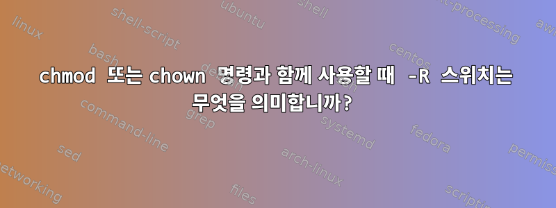 chmod 또는 chown 명령과 함께 사용할 때 -R 스위치는 무엇을 의미합니까?