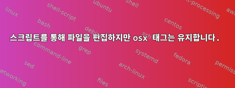 스크립트를 통해 파일을 편집하지만 osx 태그는 유지합니다.