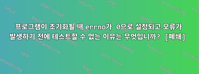 프로그램이 초기화될 때 errno가 0으로 설정되고 오류가 발생하기 전에 테스트할 수 없는 이유는 무엇입니까? [폐쇄]