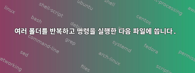 여러 폴더를 반복하고 명령을 실행한 다음 파일에 씁니다.