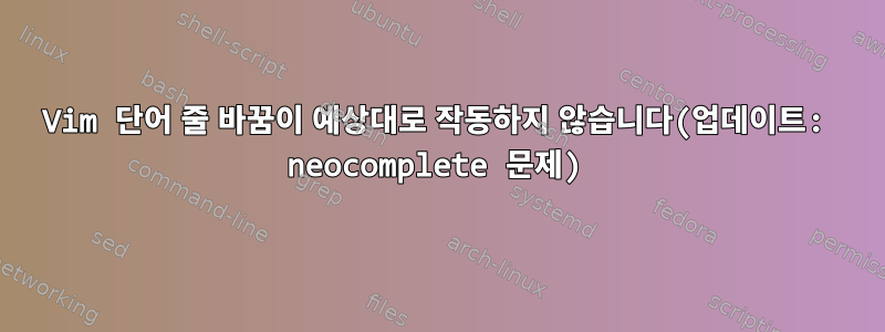 Vim 단어 줄 바꿈이 예상대로 작동하지 않습니다(업데이트: neocomplete 문제)