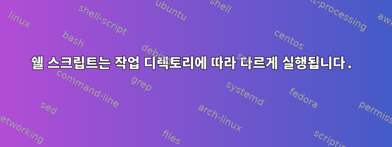 쉘 스크립트는 작업 디렉토리에 따라 다르게 실행됩니다.