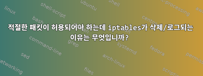 적절한 패킷이 허용되어야 하는데 iptables가 삭제/로그되는 이유는 무엇입니까?