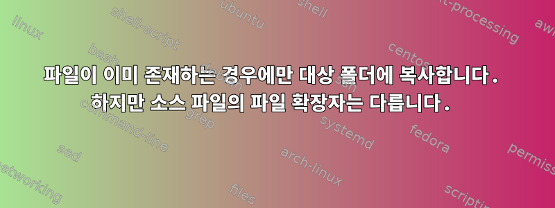 파일이 이미 존재하는 경우에만 대상 폴더에 복사합니다. 하지만 소스 파일의 파일 확장자는 다릅니다.