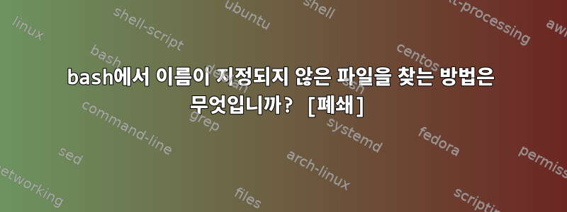 bash에서 이름이 지정되지 않은 파일을 찾는 방법은 무엇입니까? [폐쇄]