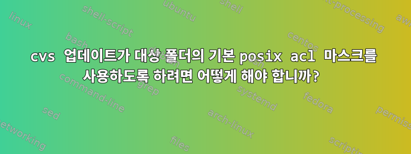 cvs 업데이트가 대상 폴더의 기본 posix acl 마스크를 사용하도록 하려면 어떻게 해야 합니까?