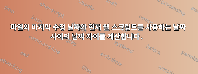 파일의 마지막 수정 날짜와 현재 쉘 스크립트를 사용하는 날짜 사이의 날짜 차이를 계산합니다.