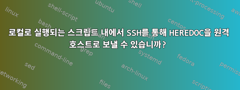 로컬로 실행되는 스크립트 내에서 SSH를 통해 HEREDOC을 원격 호스트로 보낼 수 있습니까?