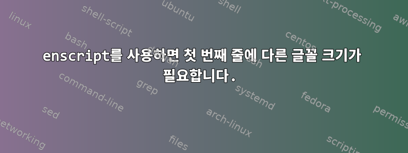 enscript를 사용하면 첫 번째 줄에 다른 글꼴 크기가 필요합니다.