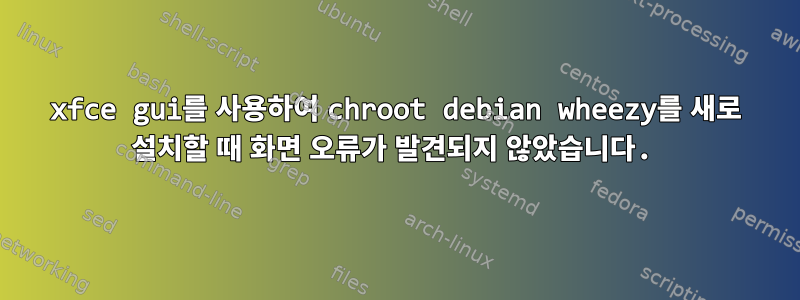 xfce gui를 사용하여 chroot debian wheezy를 새로 설치할 때 화면 오류가 발견되지 않았습니다.