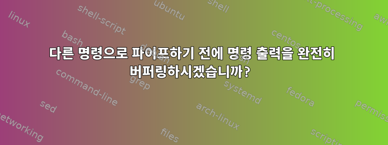 다른 명령으로 파이프하기 전에 명령 출력을 완전히 버퍼링하시겠습니까?