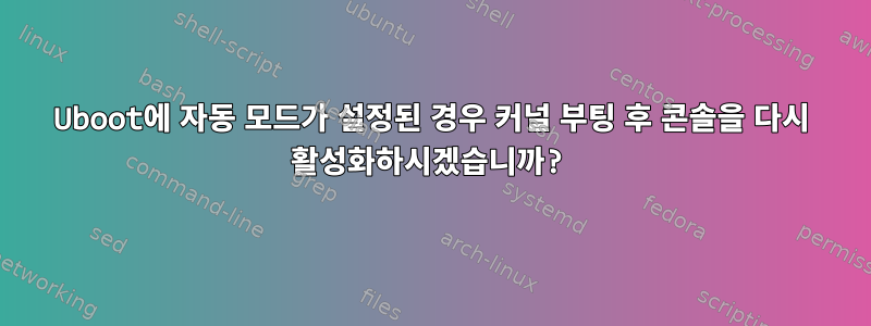 Uboot에 자동 모드가 설정된 경우 커널 부팅 후 콘솔을 다시 활성화하시겠습니까?