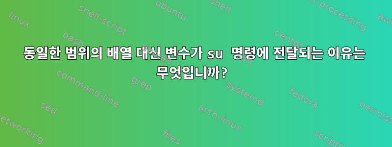 동일한 범위의 배열 대신 변수가 su 명령에 전달되는 이유는 무엇입니까?