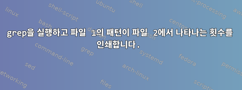 grep을 실행하고 파일 1의 패턴이 파일 2에서 나타나는 횟수를 인쇄합니다.