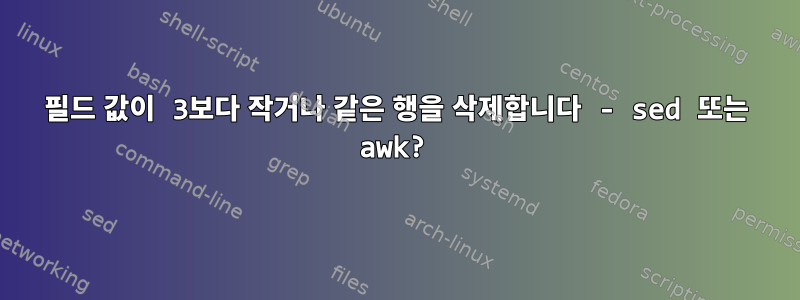 필드 값이 3보다 작거나 같은 행을 삭제합니다 - sed 또는 awk?