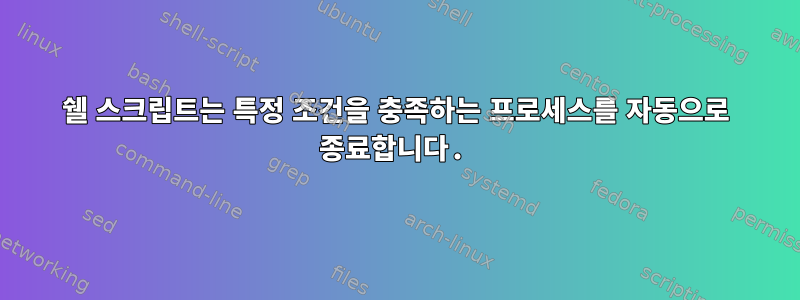 쉘 스크립트는 특정 조건을 충족하는 프로세스를 자동으로 종료합니다.