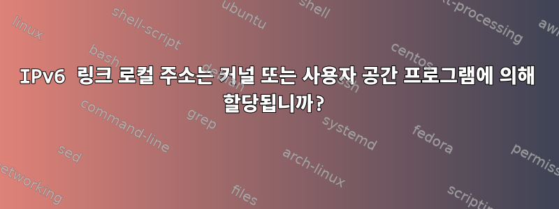 IPv6 링크 로컬 주소는 커널 또는 사용자 공간 프로그램에 의해 할당됩니까?