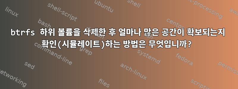 btrfs 하위 볼륨을 삭제한 후 얼마나 많은 공간이 확보되는지 확인(시뮬레이트)하는 방법은 무엇입니까?