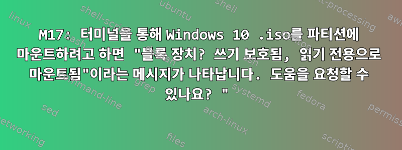 M17: 터미널을 통해 Windows 10 .iso를 파티션에 마운트하려고 하면 "블록 장치? 쓰기 보호됨, 읽기 전용으로 마운트됨"이라는 메시지가 나타납니다. 도움을 요청할 수 있나요? "