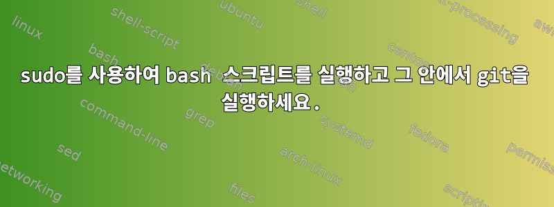 sudo를 사용하여 bash 스크립트를 실행하고 그 안에서 git을 실행하세요.