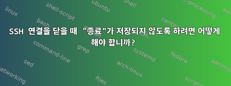 SSH 연결을 닫을 때 "종료"가 저장되지 않도록 하려면 어떻게 해야 합니까?